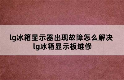 lg冰箱显示器出现故障怎么解决 lg冰箱显示板维修